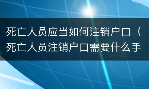 死亡人员应当如何注销户口（死亡人员注销户口需要什么手续）