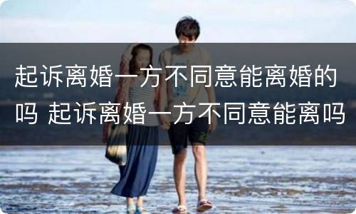 起诉离婚一方不同意能离婚的吗 起诉离婚一方不同意能离吗?