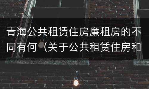 青海公共租赁住房廉租房的不同有何（关于公共租赁住房和廉租房并轨运行的通知）