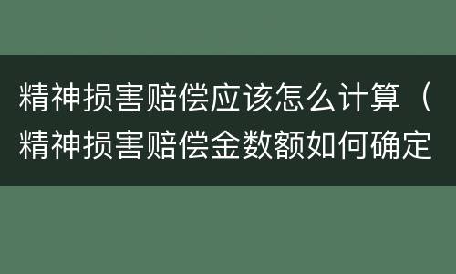 精神损害赔偿应该怎么计算（精神损害赔偿金数额如何确定）