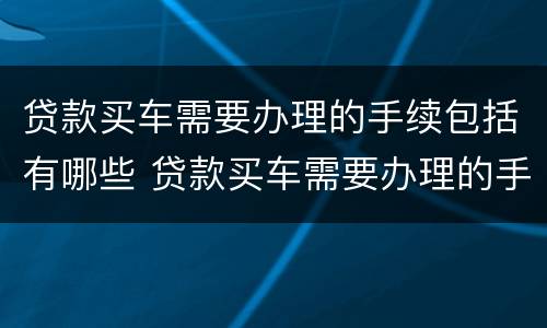 贷款买车需要办理的手续包括有哪些 贷款买车需要办理的手续包括有哪些费用