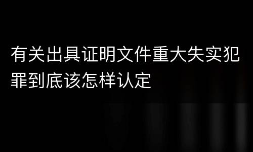 有关出具证明文件重大失实犯罪到底该怎样认定