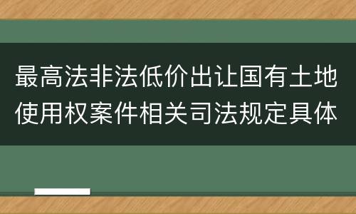 最高法非法低价出让国有土地使用权案件相关司法规定具体是什么重要内容