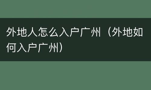 外地人怎么入户广州（外地如何入户广州）