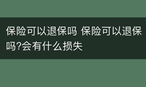 保险可以退保吗 保险可以退保吗?会有什么损失
