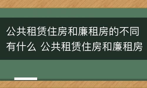 公共租赁住房和廉租房的不同有什么 公共租赁住房和廉租房的不同有什么区别