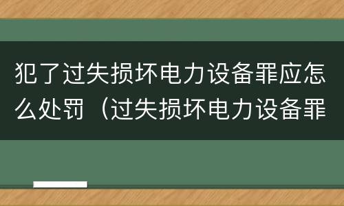 犯了过失损坏电力设备罪应怎么处罚（过失损坏电力设备罪立案标准）