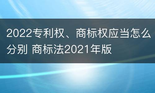 2022专利权、商标权应当怎么分别 商标法2021年版