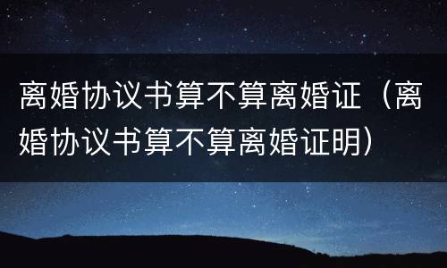 离婚协议书算不算离婚证（离婚协议书算不算离婚证明）