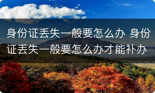 身份证丢失一般要怎么办 身份证丢失一般要怎么办才能补办