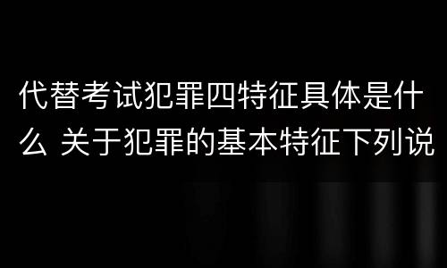 代替考试犯罪四特征具体是什么 关于犯罪的基本特征下列说法正确的是什么