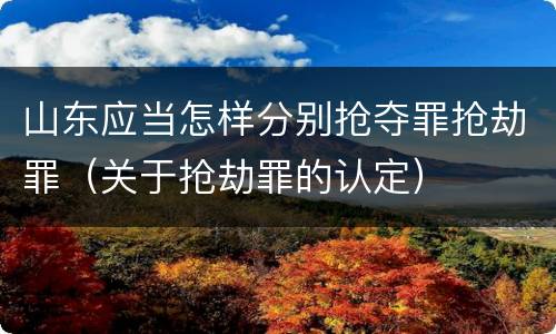 山东应当怎样分别抢夺罪抢劫罪（关于抢劫罪的认定）