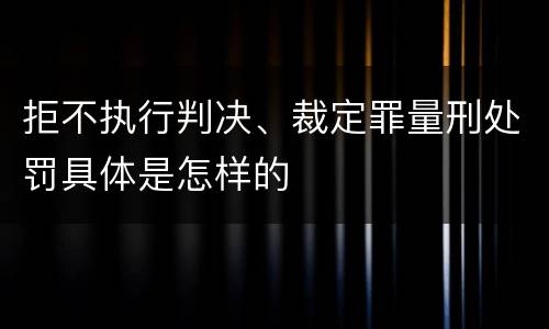 拒不执行判决、裁定罪量刑处罚具体是怎样的