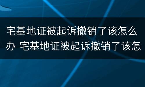 宅基地证被起诉撤销了该怎么办 宅基地证被起诉撤销了该怎么办呢