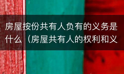 房屋按份共有人负有的义务是什么（房屋共有人的权利和义务）