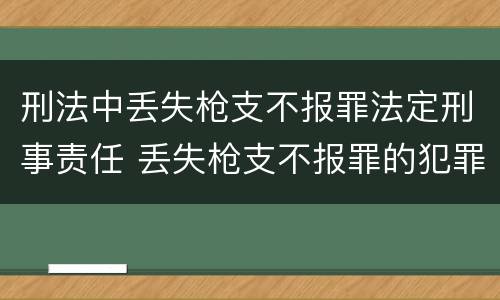 刑法中丢失枪支不报罪法定刑事责任 丢失枪支不报罪的犯罪主体只能是什么
