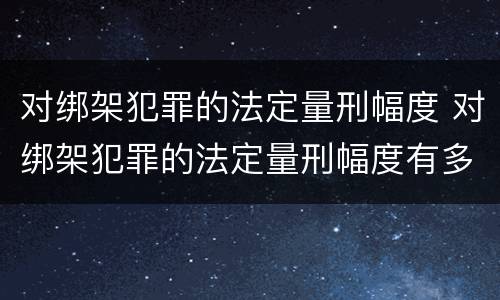 对绑架犯罪的法定量刑幅度 对绑架犯罪的法定量刑幅度有多大