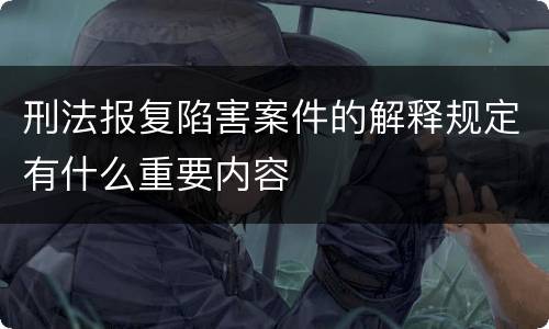 刑法报复陷害案件的解释规定有什么重要内容