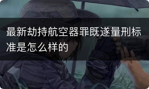 最新劫持航空器罪既遂量刑标准是怎么样的