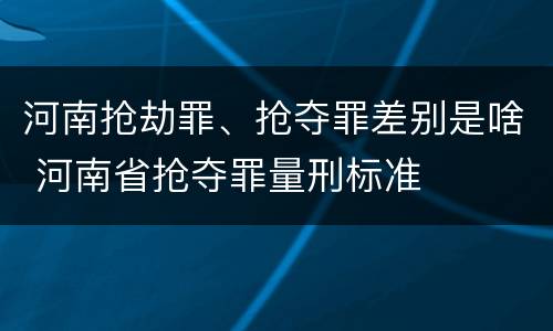 河南抢劫罪、抢夺罪差别是啥 河南省抢夺罪量刑标准