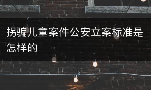 拐骗儿童案件公安立案标准是怎样的