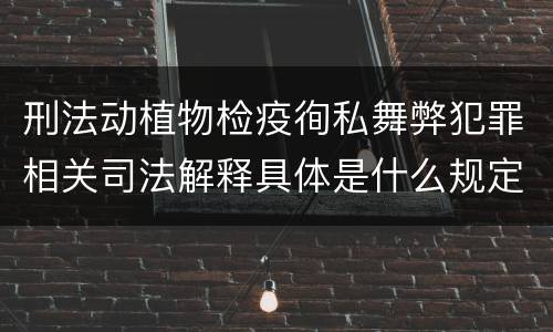 刑法动植物检疫徇私舞弊犯罪相关司法解释具体是什么规定