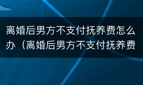 离婚后男方不支付抚养费怎么办（离婚后男方不支付抚养费怎么办手续）