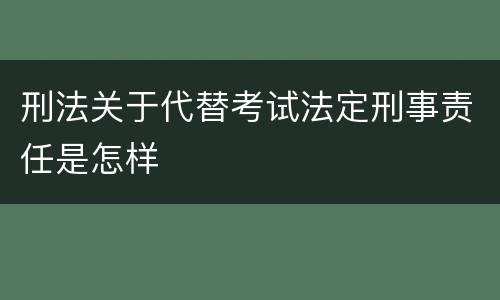 刑法关于代替考试法定刑事责任是怎样