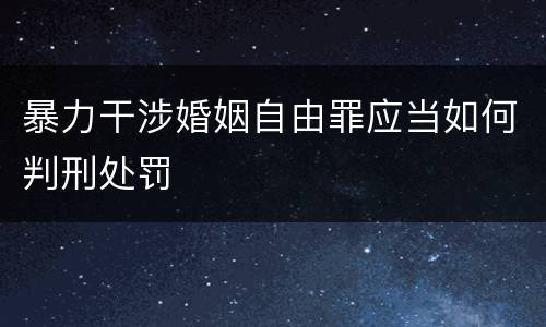 暴力干涉婚姻自由罪应当如何判刑处罚