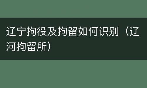 辽宁拘役及拘留如何识别（辽河拘留所）
