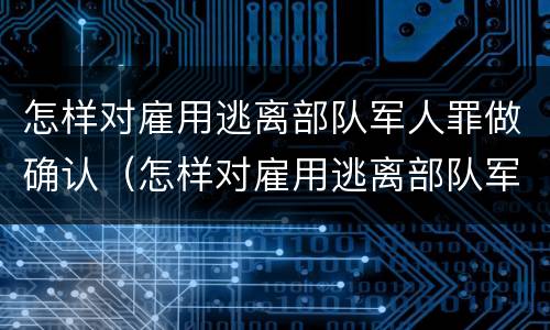 怎样对雇用逃离部队军人罪做确认（怎样对雇用逃离部队军人罪做确认处罚）