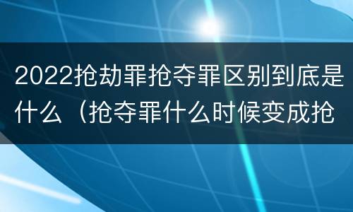 2022抢劫罪抢夺罪区别到底是什么（抢夺罪什么时候变成抢劫罪）