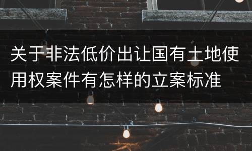 关于非法低价出让国有土地使用权案件有怎样的立案标准
