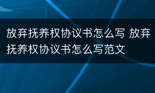 放弃抚养权协议书怎么写 放弃抚养权协议书怎么写范文