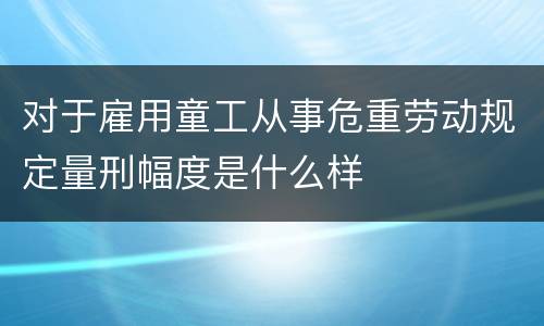 对于雇用童工从事危重劳动规定量刑幅度是什么样