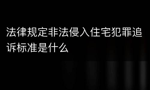 法律规定非法侵入住宅犯罪追诉标准是什么