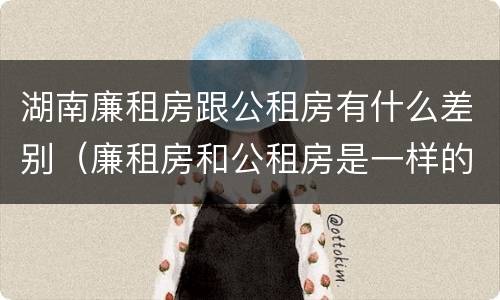 湖南廉租房跟公租房有什么差别（廉租房和公租房是一样的吗）