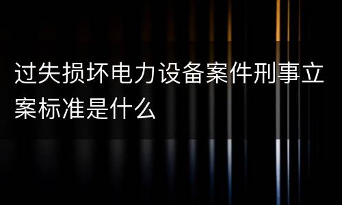 过失损坏电力设备案件刑事立案标准是什么