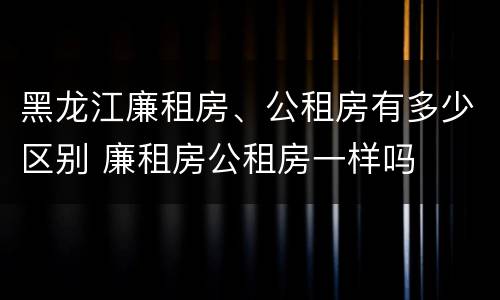 黑龙江廉租房、公租房有多少区别 廉租房公租房一样吗