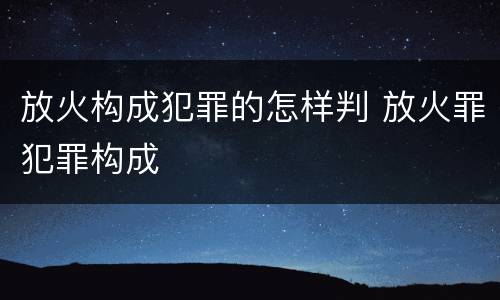 放火构成犯罪的怎样判 放火罪犯罪构成