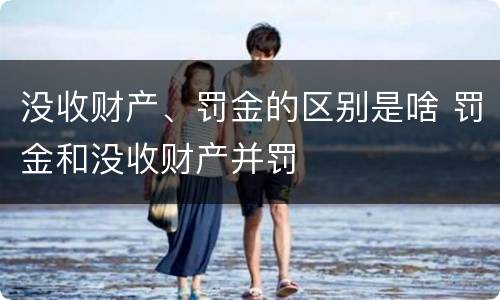 没收财产、罚金的区别是啥 罚金和没收财产并罚