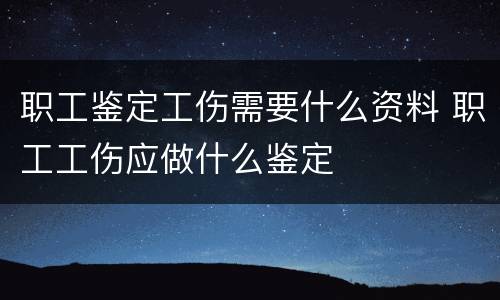 职工鉴定工伤需要什么资料 职工工伤应做什么鉴定