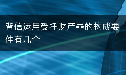 背信运用受托财产罪的构成要件有几个