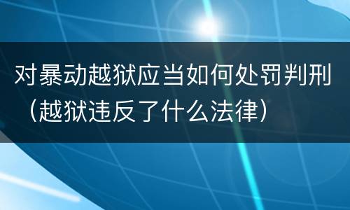对暴动越狱应当如何处罚判刑（越狱违反了什么法律）