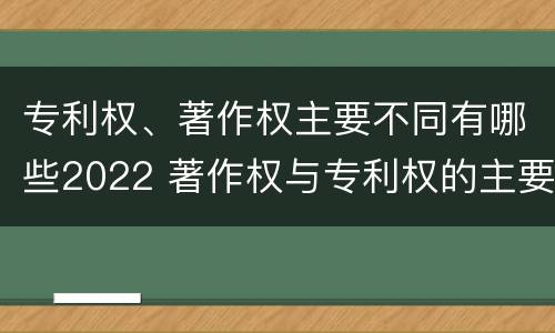 专利权、著作权主要不同有哪些2022 著作权与专利权的主要区别