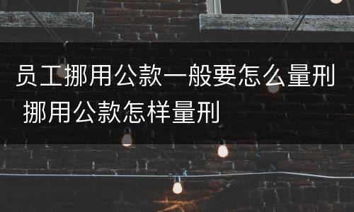 员工挪用公款一般要怎么量刑 挪用公款怎样量刑