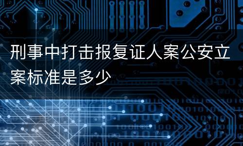 刑事中打击报复证人案公安立案标准是多少