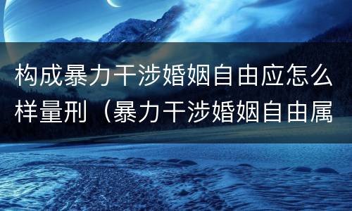 构成暴力干涉婚姻自由应怎么样量刑（暴力干涉婚姻自由属于犯罪吗）