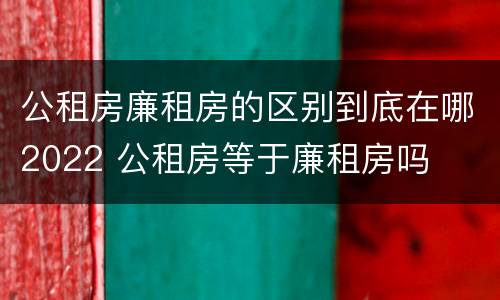 公租房廉租房的区别到底在哪2022 公租房等于廉租房吗