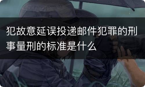 犯故意延误投递邮件犯罪的刑事量刑的标准是什么